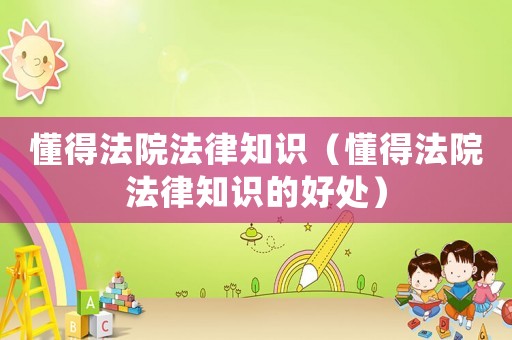 懂得法院法律知識（懂得法院法律知識的好處）