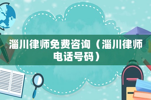 淄川律師免費咨詢（淄川律師電話號碼）