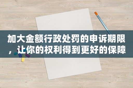 加大金額行政處罰的申訴期限，讓你的權利得到更好的保障
