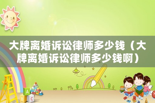大牌離婚訴訟律師多少錢（大牌離婚訴訟律師多少錢啊）