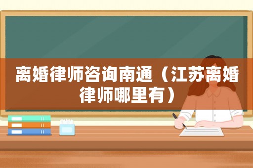 離婚律師咨詢南通（江蘇離婚律師哪里有）