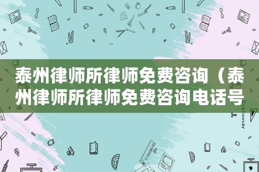 泰州律師所律師免費咨詢（泰州律師所律師免費咨詢電話號碼）