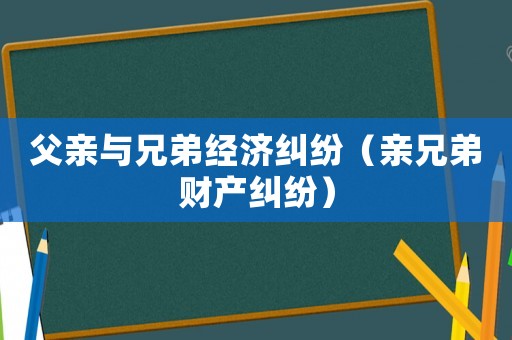父親與兄弟經濟糾紛（親兄弟財產糾紛）