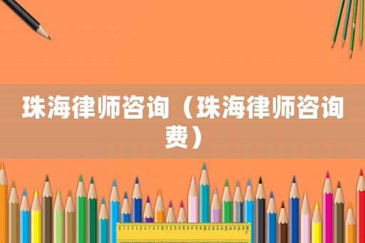 珠海律師咨詢（珠海律師咨詢費）