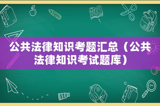 公共法律知識(shí)考題匯總（公共法律知識(shí)考試題庫(kù)）