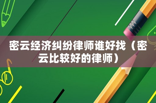 密云經(jīng)濟(jì)糾紛律師誰好找（密云比較好的律師）