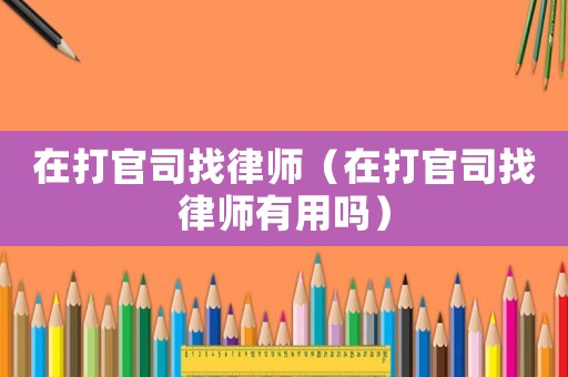 在打官司找律師（在打官司找律師有用嗎）