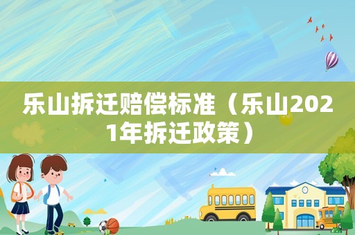 樂山拆遷賠償標準（樂山2021年拆遷政策）