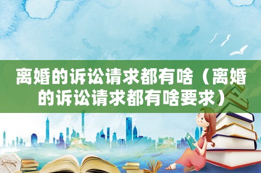 離婚的訴訟請(qǐng)求都有啥（離婚的訴訟請(qǐng)求都有啥要求）