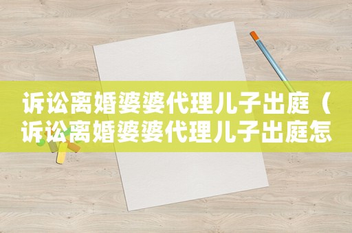 訴訟離婚婆婆代理兒子出庭（訴訟離婚婆婆代理兒子出庭怎么辦）