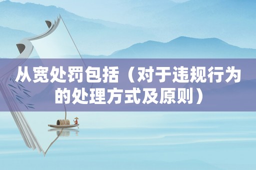 從寬處罰包括（對(duì)于違規(guī)行為的處理方式及原則）