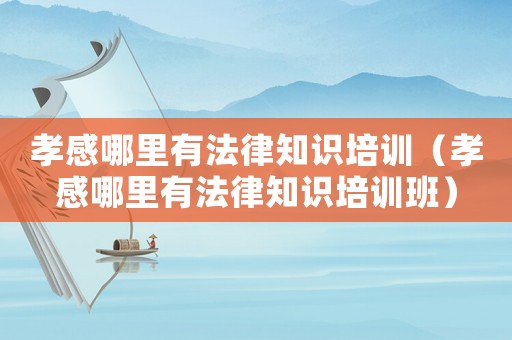 孝感哪里有法律知識(shí)培訓(xùn)（孝感哪里有法律知識(shí)培訓(xùn)班）