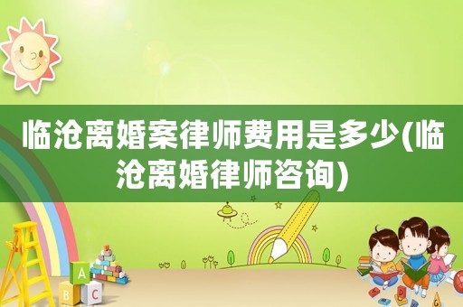 臨滄離婚案律師費(fèi)用是多少(臨滄離婚律師咨詢)