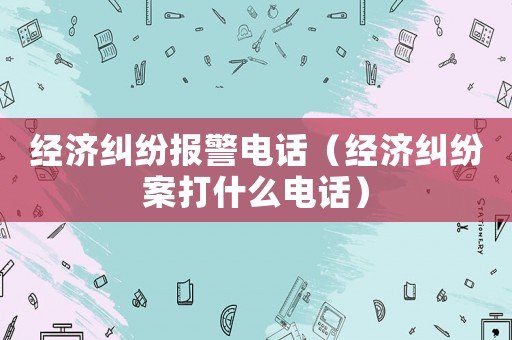 經濟糾紛報警電話（經濟糾紛案打什么電話）