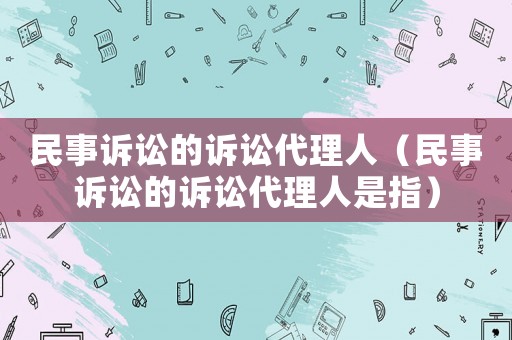 民事訴訟的訴訟代理人（民事訴訟的訴訟代理人是指）