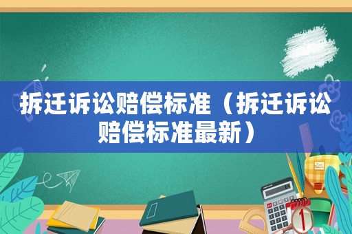 拆遷訴訟賠償標準（拆遷訴訟賠償標準最新）