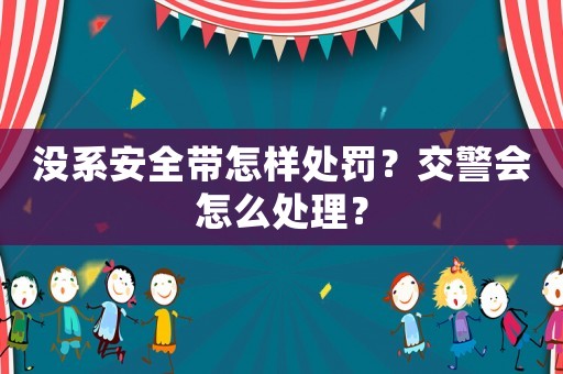 沒系安全帶怎樣處罰？交警會怎么處理？