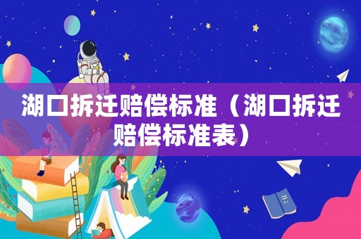 湖口拆遷賠償標(biāo)準(zhǔn)（湖口拆遷賠償標(biāo)準(zhǔn)表）