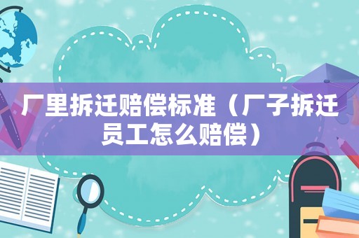 廠里拆遷賠償標(biāo)準(zhǔn)（廠子拆遷員工怎么賠償）