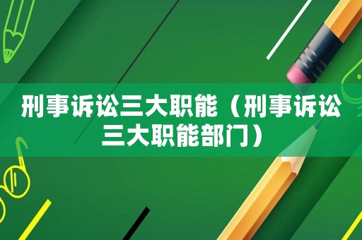刑事訴訟三大職能（刑事訴訟三大職能部門）