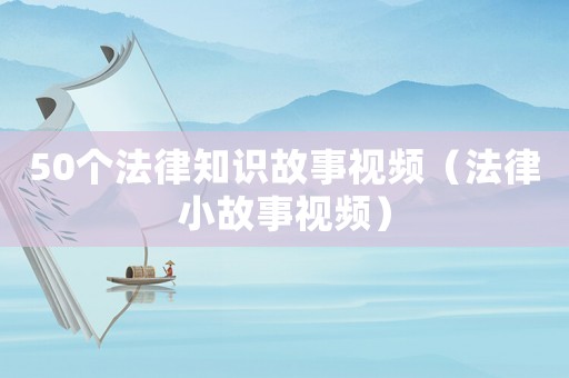 50個(gè)法律知識(shí)故事視頻（法律小故事視頻）