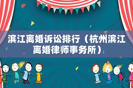 濱江離婚訴訟排行（杭州濱江離婚律師事務所）