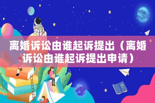 離婚訴訟由誰起訴提出（離婚訴訟由誰起訴提出申請）