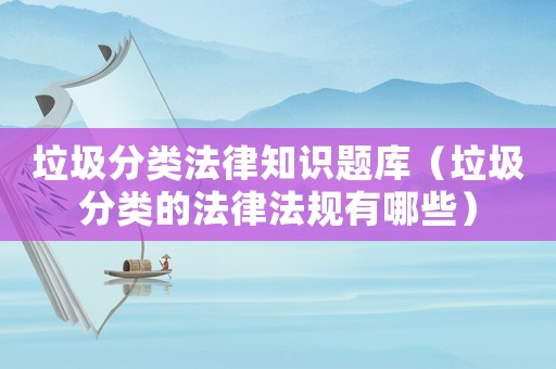 垃圾分類法律知識(shí)題庫(kù)（垃圾分類的法律法規(guī)有哪些）