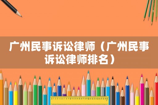 廣州民事訴訟律師（廣州民事訴訟律師排名）