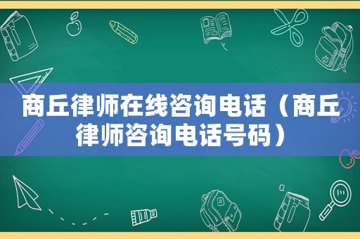 商丘律師在線咨詢電話（商丘律師咨詢電話號碼）