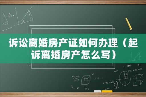 訴訟離婚房產證如何辦理（起訴離婚房產怎么寫）