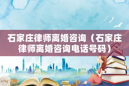 石家莊律師離婚咨詢（石家莊律師離婚咨詢電話號碼）