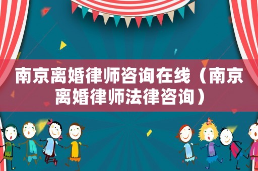南京離婚律師咨詢?cè)诰€（南京離婚律師法律咨詢）