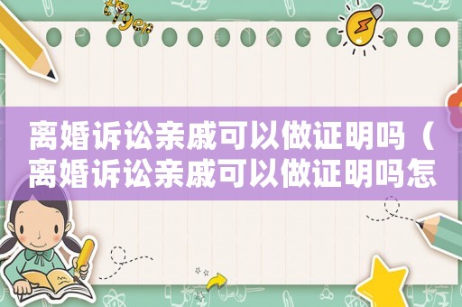 離婚訴訟親戚可以做證明嗎（離婚訴訟親戚可以做證明嗎怎么寫）