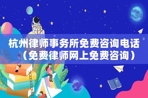杭州律師事務所免費咨詢電話（免費律師網上免費咨詢）