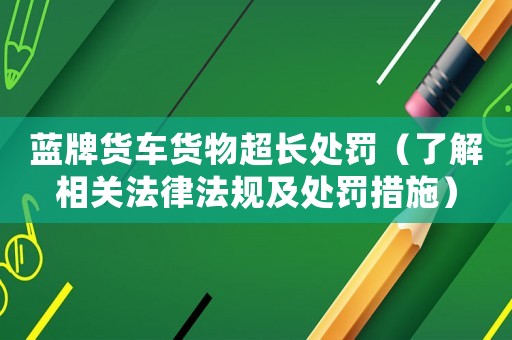藍(lán)牌貨車貨物超長(zhǎng)處罰（了解相關(guān)法律法規(guī)及處罰措施）