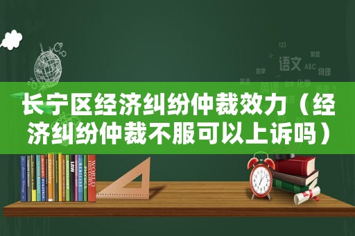 長寧區(qū)經(jīng)濟(jì)糾紛仲裁效力（經(jīng)濟(jì)糾紛仲裁不服可以上訴嗎）