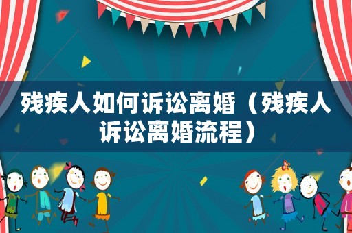 殘疾人如何訴訟離婚（殘疾人訴訟離婚流程）