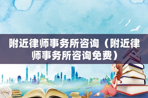 附近律師事務所咨詢（附近律師事務所咨詢免費）