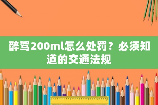 醉駕200ml怎么處罰？必須知道的交通法規