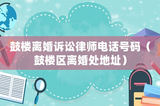 鼓樓離婚訴訟律師電話號碼（鼓樓區離婚處地址）