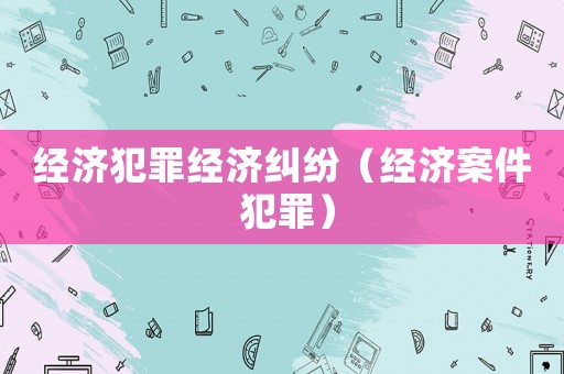 經(jīng)濟(jì)犯罪經(jīng)濟(jì)糾紛（經(jīng)濟(jì)案件 犯罪）