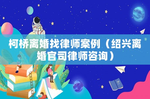 柯橋離婚找律師案例（紹興離婚官司律師咨詢）