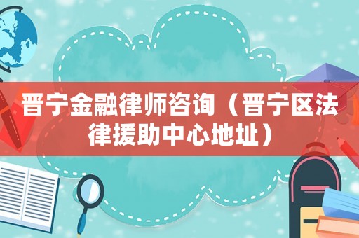 晉寧金融律師咨詢（晉寧區(qū)法律援助中心地址）