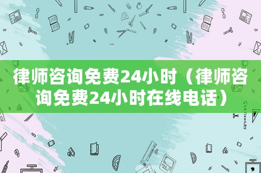 律師咨詢免費24小時（律師咨詢免費24小時在線電話）