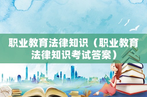 職業教育法律知識（職業教育法律知識考試答案）
