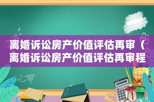 離婚訴訟房產(chǎn)價(jià)值評(píng)估再審（離婚訴訟房產(chǎn)價(jià)值評(píng)估再審程序）