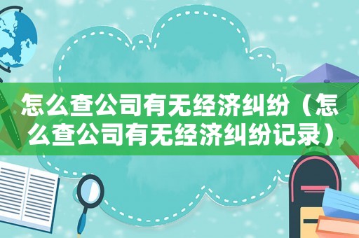 怎么查公司有無經濟糾紛（怎么查公司有無經濟糾紛記錄）