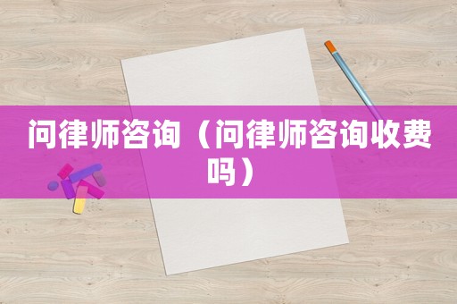 問律師咨詢（問律師咨詢收費(fèi)嗎）
