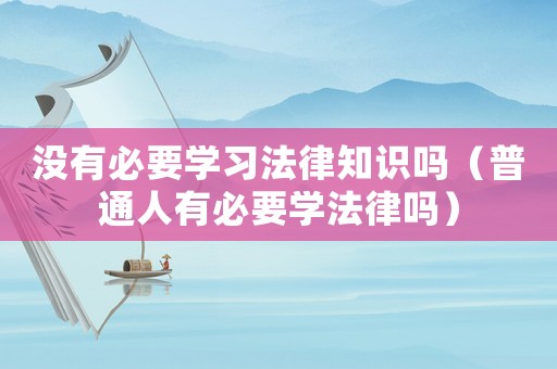 沒有必要學習法律知識嗎（普通人有必要學法律嗎）